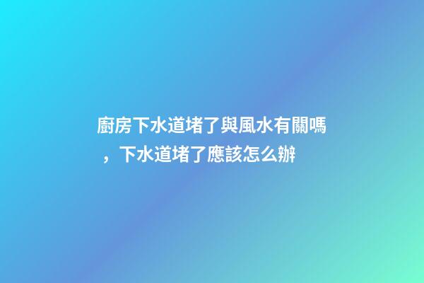 廚房下水道堵了與風水有關嗎，下水道堵了應該怎么辦